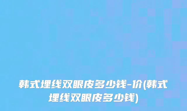 韩式埋线双眼皮多少钱-价(韩式埋线双眼皮多少钱)