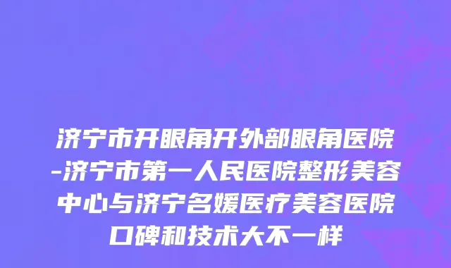 济宁市开眼角开外部眼角医院-济宁市第一人民医院整形美容中心与济宁名媛医疗美容医院口碑和技术大不一样