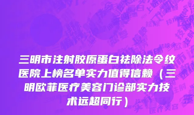 三明市注射胶原蛋白祛除法令纹医院上榜名单实力值得信赖（三明欧菲医疗美容门诊部实力技术远超同行）