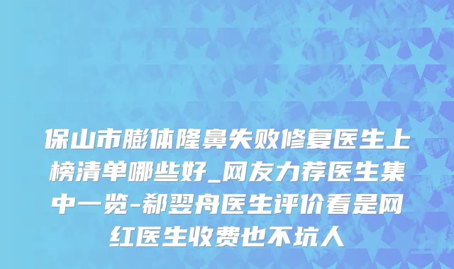 保山市膨体隆鼻失败修复医生上榜清单哪些好_网友力荐医生集中一览-郗翌舟医生评价看是网红医生收费也不坑人