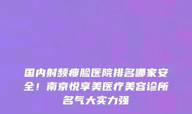国内射频瘦脸医院排名哪家安全！南京悦享美医疗美容诊所名气大实力强