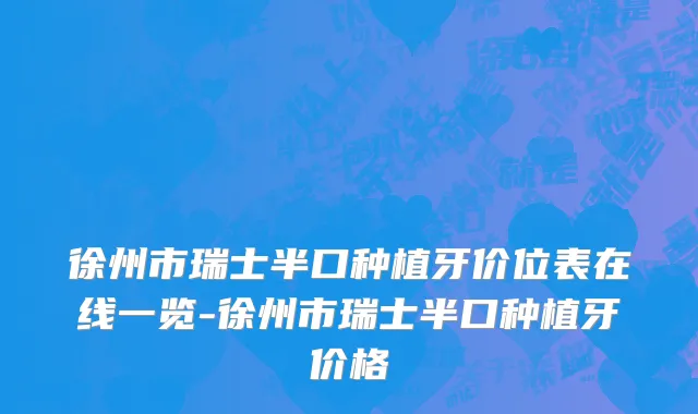 徐州市瑞士半口种植牙价位表在线一览-徐州市瑞士半口种植牙价格