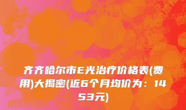 齐齐哈尔市E光治疗价格表(费用)大揭密(近6个月均价为：1453元)
