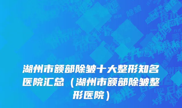 湖州市额部除皱十大整形知名医院汇总（湖州市额部除皱整形医院）