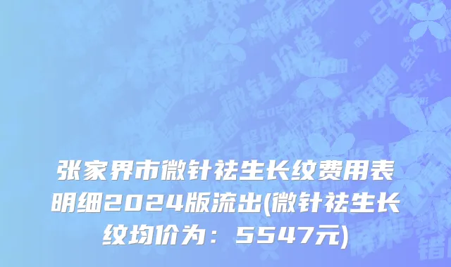 张家界市微针祛生长纹费用表明细2024版流出(微针祛生长纹均价为：5547元)