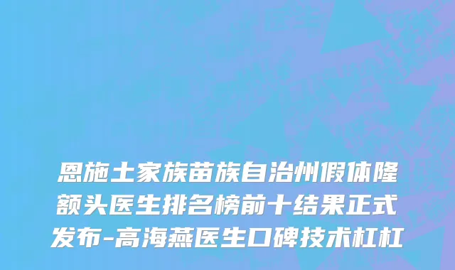 恩施土家族苗族自治州假体隆额头医生排名榜前十结果正式发布-高海燕医生口碑技术杠杠