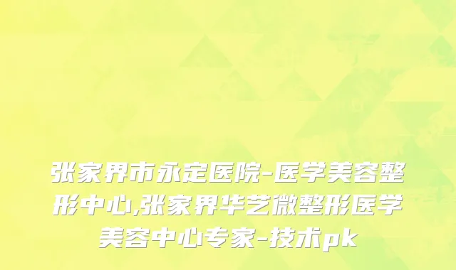 张家界市永定医院-医学美容整形中心,张家界华艺微整形医学美容中心专家-技术pk