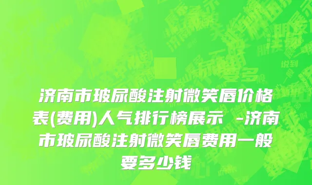 济南市玻尿酸注射微笑唇价格表(费用)人气排行榜展示 -济南市玻尿酸注射微笑唇费用一般要多少钱