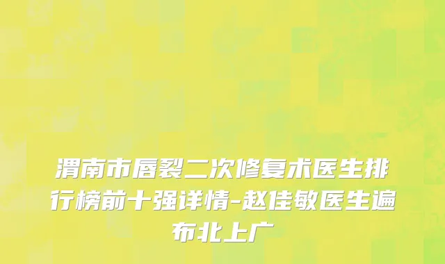 渭南市唇裂二次修复术医生排行榜前十强详情-赵佳敏医生遍布北上广