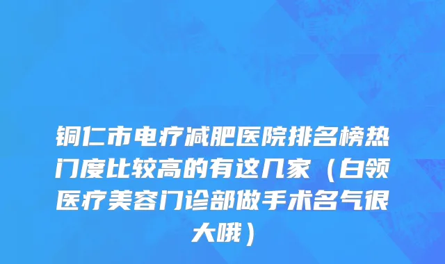 铜仁市电疗减肥医院排名榜热门度比较高的有这几家（白领医疗美容门诊部做手术名气很大哦）