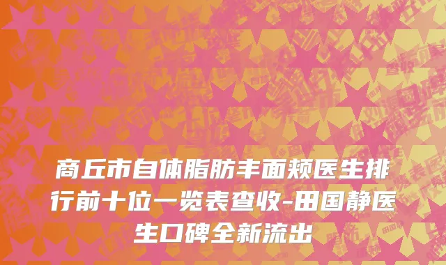 商丘市自体脂肪丰面颊医生排行前十位一览表查收-田国静医生口碑全新流出