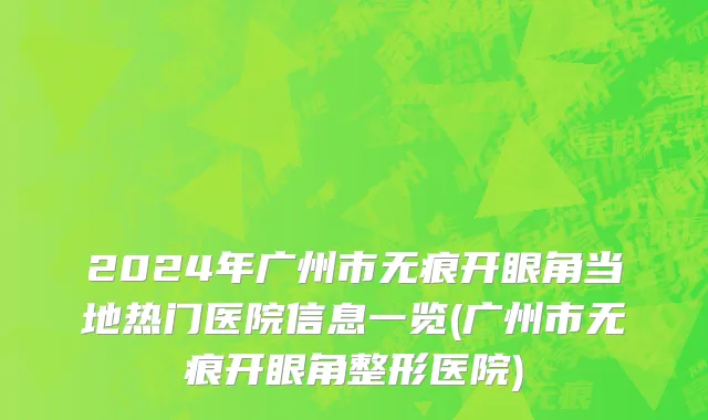 2024年广州市无痕开眼角当地热门医院信息一览(广州市无痕开眼角整形医院)