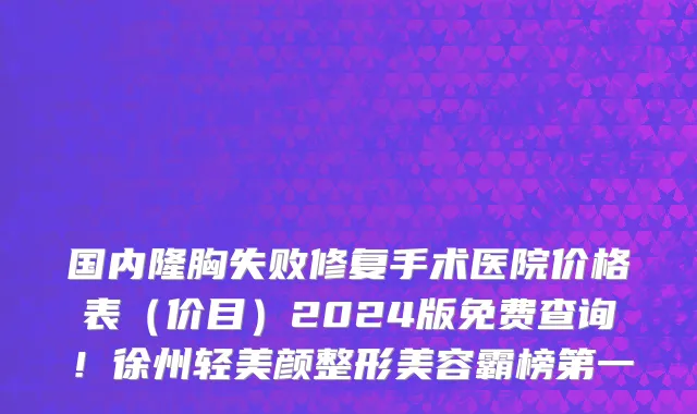 国内隆胸失败修复手术医院价格表(价目)2024版免费查询!徐州轻美颜整形美容霸榜第一
