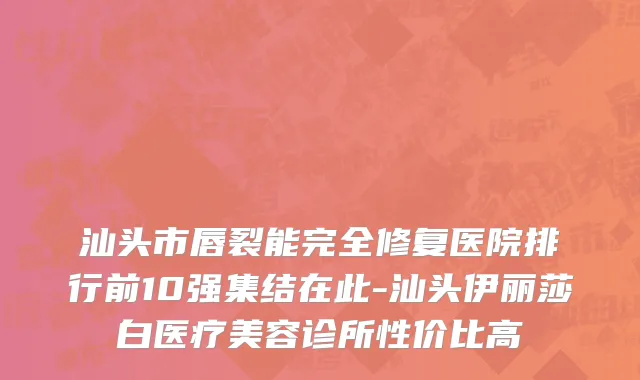 汕头市唇裂能完全修复医院排行前10强集结在此-汕头伊丽莎白医疗美容诊所性价比高