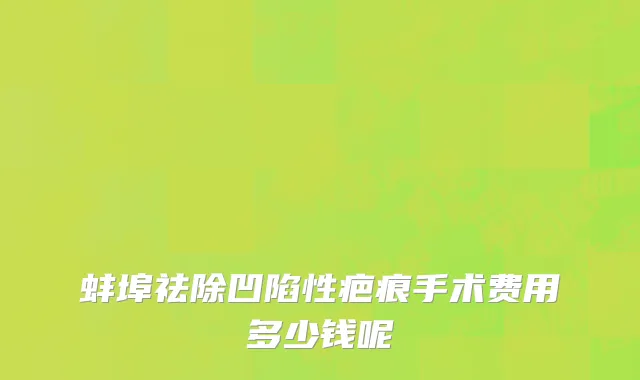 蚌埠祛除凹陷性疤痕手术费用多少钱呢
