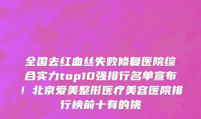 全国去红血丝失败修复医院综合实力top10强排行名单宣布!北京爱美整形医疗美容医院排行榜前十有的挑
