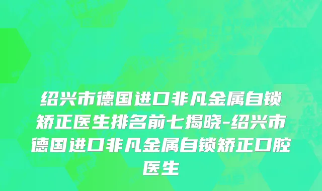 绍兴市德国进口非凡金属自锁矫正医生排名前七揭晓-绍兴市德国进口非凡金属自锁矫正口腔医生