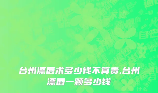 台州漂唇术多少钱不算贵,台州漂唇一颗多少钱