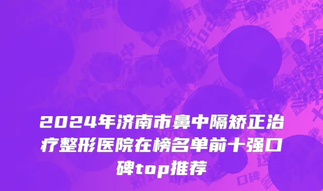 2024年济南市鼻中隔矫正治疗整形医院在榜名单前十强口碑top推荐