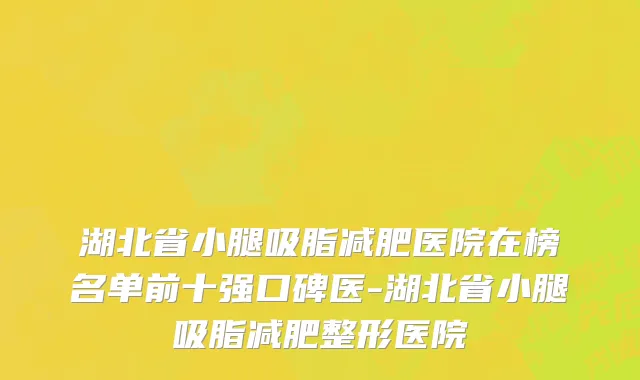 湖北省小腿吸脂减肥医院在榜名单前十强口碑医-湖北省小腿吸脂减肥整形医院