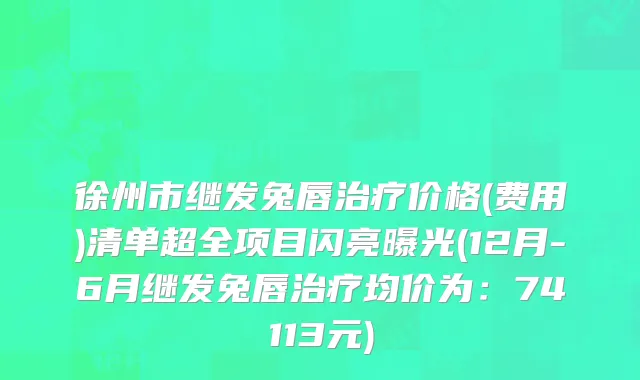 徐州市继发兔唇治疗价格(费用)清单超全项目闪亮曝光(12月-6月继发兔唇治疗均价为：74113元)