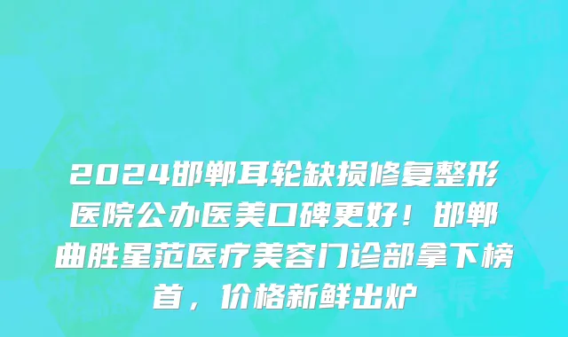 2024邯郸耳轮缺损修复整形医院公办医美口碑更好!邯郸曲胜星范医疗美容门诊部拿下榜首,价格新鲜出炉