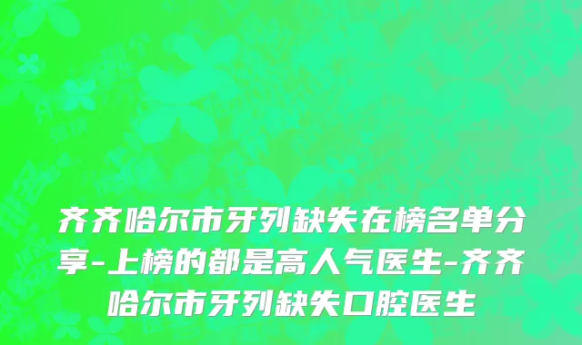 齐齐哈尔市牙列缺失在榜名单分享-上榜的都是高人气医生-齐齐哈尔市牙列缺失口腔医生
