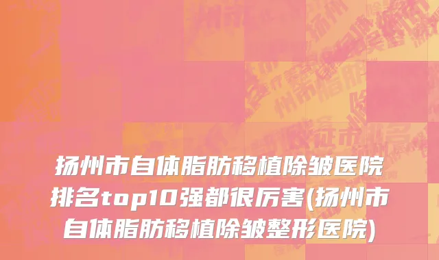 扬州市自体脂肪移植除皱医院排名top10强都很厉害(扬州市自体脂肪移植除皱整形医院)