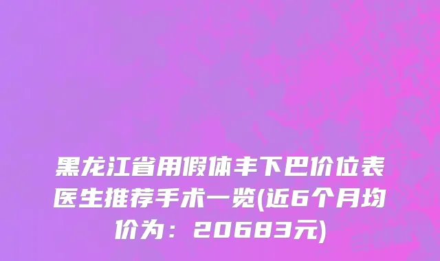 黑龙江省用假体丰下巴价位表医生推荐手术一览(近6个月均价为：20683元)