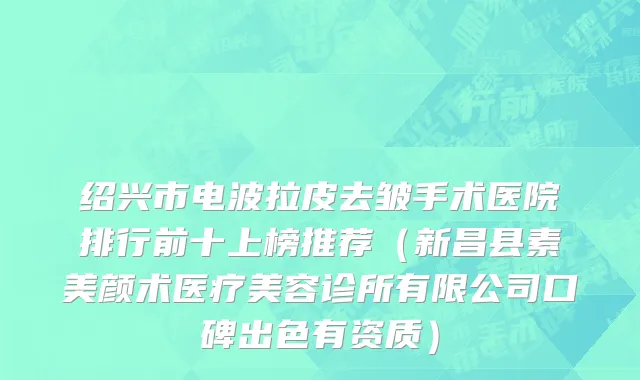 绍兴市电波拉皮去皱手术医院排行前十上榜推荐（新昌县素美颜术医疗美容诊所有限公司口碑出色有资质）