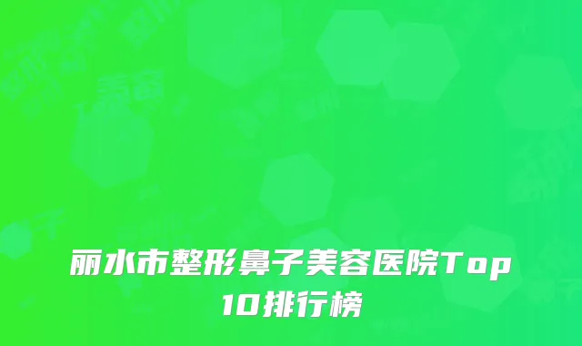 丽水市整形鼻子美容医院Top10排行榜