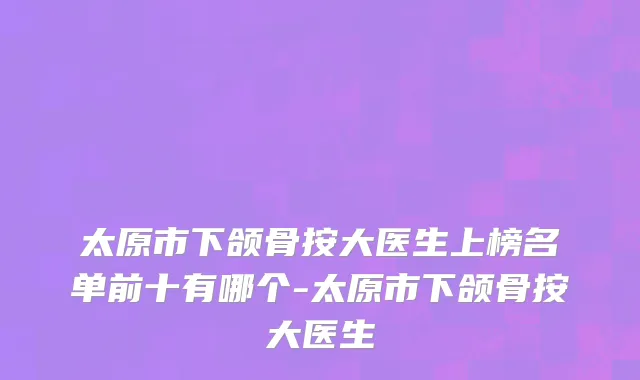 太原市下颌骨按大医生上榜名单前十有哪个-太原市下颌骨按大医生