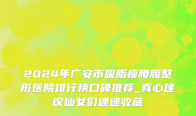 2024年广安市吸脂瘦腰腹整形医院排行榜口碑推荐_真心建议仙女们速速收藏