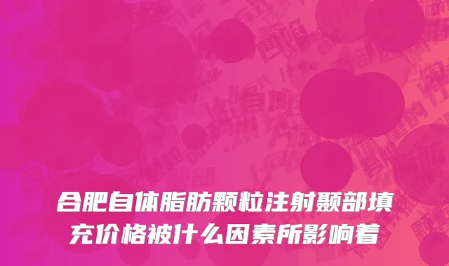 合肥自体脂肪颗粒注射颞部填充价格被什么因素所影响着