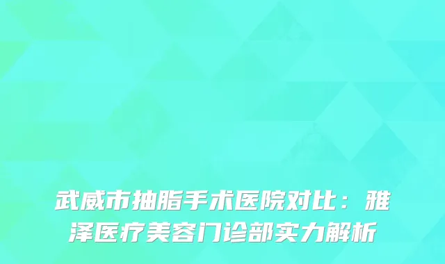 武威市抽脂手术医院对比：雅泽医疗美容门诊部实力解析