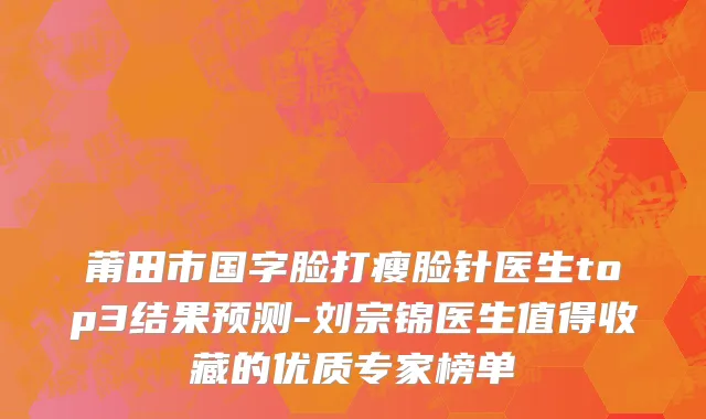 莆田市国字脸打瘦脸针医生top3结果预测-刘宗锦医生值得收藏的优质专家榜单