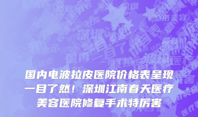 国内电波拉皮医院价格表呈现一目了然!深圳江南春天医疗美容医院修复手术特厉害