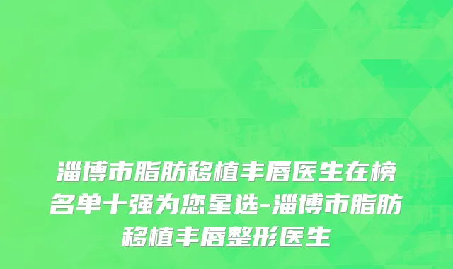 淄博市脂肪移植丰唇医生在榜名单十强为您星选-淄博市脂肪移植丰唇整形医生