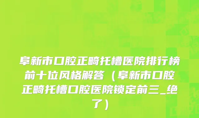 阜新市口腔正畸托槽医院排行榜前十位风格解答（阜新市口腔正畸托槽口腔医院锁定前三_绝了）
