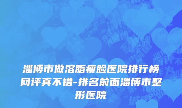 淄博市做溶脂瘦脸医院排行榜网评真不错-排名前面淄博市整形医院