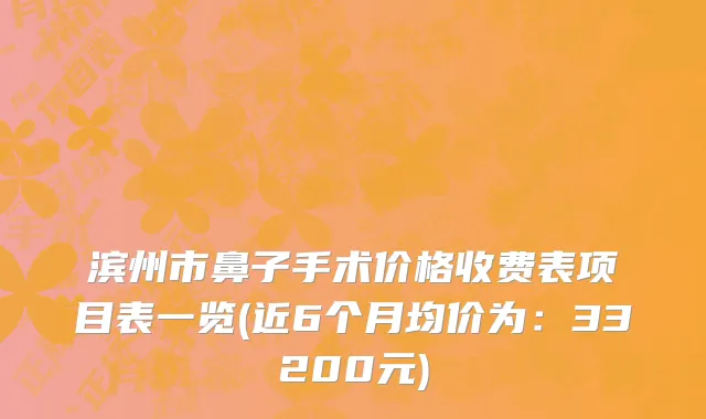 滨州市鼻子手术价格收费表项目表一览(近6个月均价为：33200元)