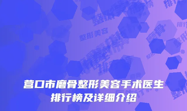 营口市磨骨整形美容手术医生排行榜及详细介绍