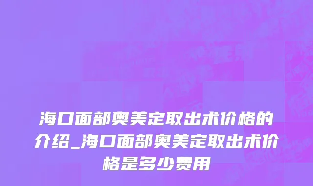 海口面部奥美定取出术价格的介绍_海口面部奥美定取出术价格是多少费用
