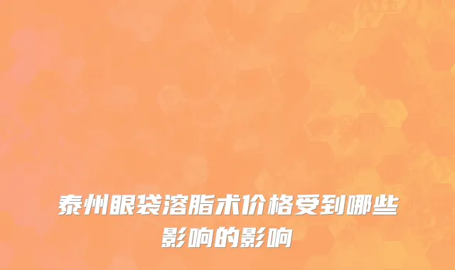 泰州眼袋溶脂术价格受到哪些影响的影响