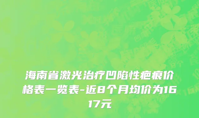 海南省激光治疗凹陷性疤痕价格表一览表-近8个月均价为1617元