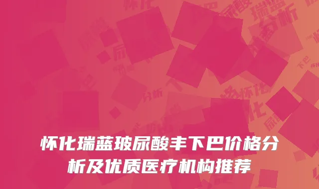 怀化瑞蓝玻尿酸丰下巴价格分析及优质医疗机构推荐