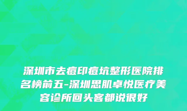 深圳市去痘印痘坑整形医院排名榜前五-深圳思肌卓悦医疗美容诊所回头客都说很好