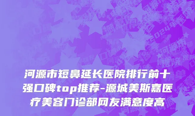 河源市短鼻延长医院排行前十强口碑top推荐-源城美斯嘉医疗美容门诊部网友满意度高