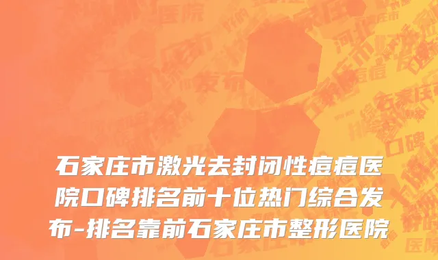 石家庄市激光去封闭性痘痘医院口碑排名前十位热门综合发布-排名靠前石家庄市整形医院