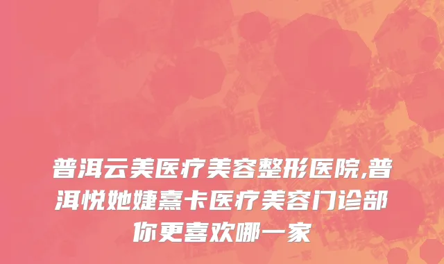 普洱云美医疗美容整形医院,普洱悦她婕熹卡医疗美容门诊部你更喜欢哪一家